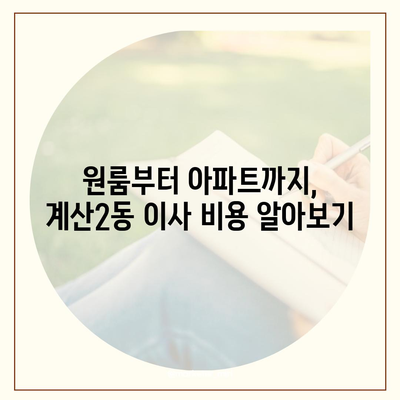 인천시 계양구 계산2동 포장이사비용 | 견적 | 원룸 | 투룸 | 1톤트럭 | 비교 | 월세 | 아파트 | 2024 후기