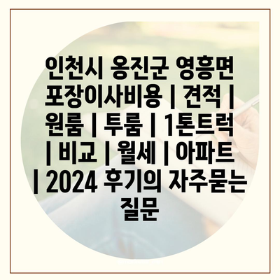 인천시 옹진군 영흥면 포장이사비용 | 견적 | 원룸 | 투룸 | 1톤트럭 | 비교 | 월세 | 아파트 | 2024 후기