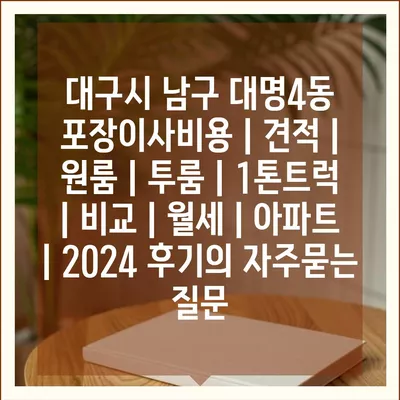 대구시 남구 대명4동 포장이사비용 | 견적 | 원룸 | 투룸 | 1톤트럭 | 비교 | 월세 | 아파트 | 2024 후기