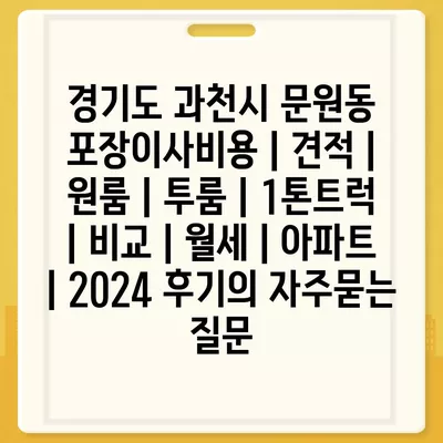 경기도 과천시 문원동 포장이사비용 | 견적 | 원룸 | 투룸 | 1톤트럭 | 비교 | 월세 | 아파트 | 2024 후기