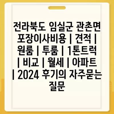 전라북도 임실군 관촌면 포장이사비용 | 견적 | 원룸 | 투룸 | 1톤트럭 | 비교 | 월세 | 아파트 | 2024 후기