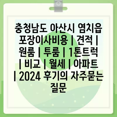 충청남도 아산시 염치읍 포장이사비용 | 견적 | 원룸 | 투룸 | 1톤트럭 | 비교 | 월세 | 아파트 | 2024 후기