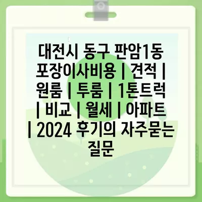 대전시 동구 판암1동 포장이사비용 | 견적 | 원룸 | 투룸 | 1톤트럭 | 비교 | 월세 | 아파트 | 2024 후기