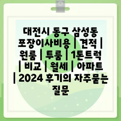 대전시 동구 삼성동 포장이사비용 | 견적 | 원룸 | 투룸 | 1톤트럭 | 비교 | 월세 | 아파트 | 2024 후기