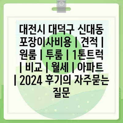 대전시 대덕구 신대동 포장이사비용 | 견적 | 원룸 | 투룸 | 1톤트럭 | 비교 | 월세 | 아파트 | 2024 후기