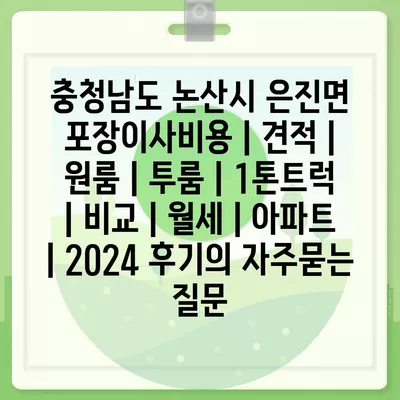 충청남도 논산시 은진면 포장이사비용 | 견적 | 원룸 | 투룸 | 1톤트럭 | 비교 | 월세 | 아파트 | 2024 후기