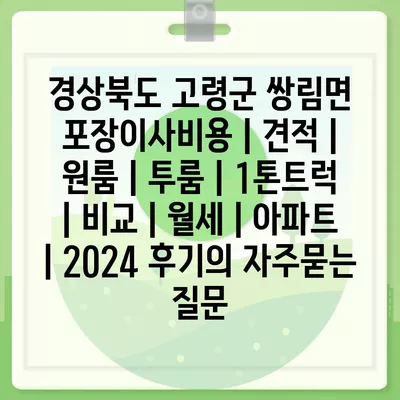 경상북도 고령군 쌍림면 포장이사비용 | 견적 | 원룸 | 투룸 | 1톤트럭 | 비교 | 월세 | 아파트 | 2024 후기