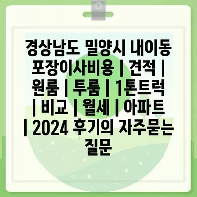 경상남도 밀양시 내이동 포장이사비용 | 견적 | 원룸 | 투룸 | 1톤트럭 | 비교 | 월세 | 아파트 | 2024 후기