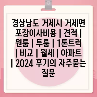 경상남도 거제시 거제면 포장이사비용 | 견적 | 원룸 | 투룸 | 1톤트럭 | 비교 | 월세 | 아파트 | 2024 후기