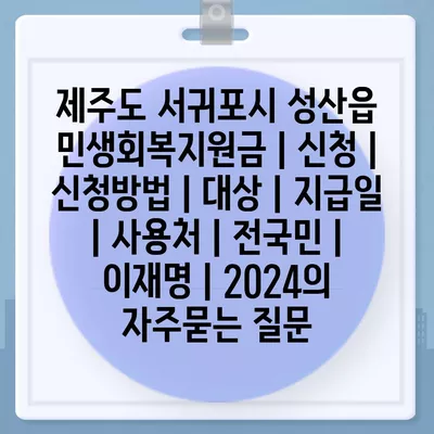 제주도 서귀포시 성산읍 민생회복지원금 | 신청 | 신청방법 | 대상 | 지급일 | 사용처 | 전국민 | 이재명 | 2024