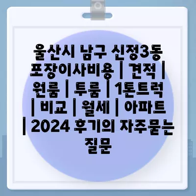 울산시 남구 신정3동 포장이사비용 | 견적 | 원룸 | 투룸 | 1톤트럭 | 비교 | 월세 | 아파트 | 2024 후기