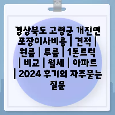 경상북도 고령군 개진면 포장이사비용 | 견적 | 원룸 | 투룸 | 1톤트럭 | 비교 | 월세 | 아파트 | 2024 후기