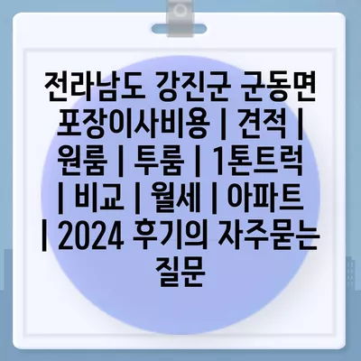 전라남도 강진군 군동면 포장이사비용 | 견적 | 원룸 | 투룸 | 1톤트럭 | 비교 | 월세 | 아파트 | 2024 후기