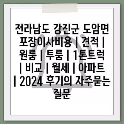 전라남도 강진군 도암면 포장이사비용 | 견적 | 원룸 | 투룸 | 1톤트럭 | 비교 | 월세 | 아파트 | 2024 후기