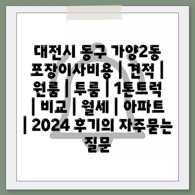 대전시 동구 가양2동 포장이사비용 | 견적 | 원룸 | 투룸 | 1톤트럭 | 비교 | 월세 | 아파트 | 2024 후기