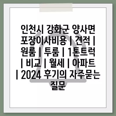 인천시 강화군 양사면 포장이사비용 | 견적 | 원룸 | 투룸 | 1톤트럭 | 비교 | 월세 | 아파트 | 2024 후기