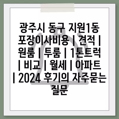 광주시 동구 지원1동 포장이사비용 | 견적 | 원룸 | 투룸 | 1톤트럭 | 비교 | 월세 | 아파트 | 2024 후기