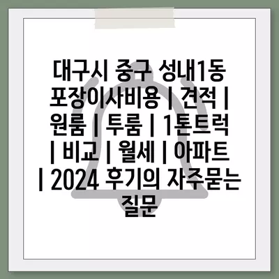 대구시 중구 성내1동 포장이사비용 | 견적 | 원룸 | 투룸 | 1톤트럭 | 비교 | 월세 | 아파트 | 2024 후기