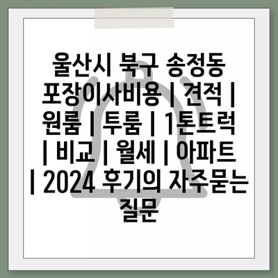 울산시 북구 송정동 포장이사비용 | 견적 | 원룸 | 투룸 | 1톤트럭 | 비교 | 월세 | 아파트 | 2024 후기