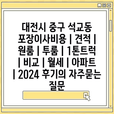 대전시 중구 석교동 포장이사비용 | 견적 | 원룸 | 투룸 | 1톤트럭 | 비교 | 월세 | 아파트 | 2024 후기