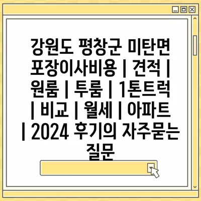 강원도 평창군 미탄면 포장이사비용 | 견적 | 원룸 | 투룸 | 1톤트럭 | 비교 | 월세 | 아파트 | 2024 후기