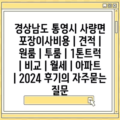 경상남도 통영시 사량면 포장이사비용 | 견적 | 원룸 | 투룸 | 1톤트럭 | 비교 | 월세 | 아파트 | 2024 후기