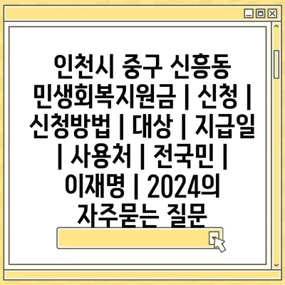 인천시 중구 신흥동 민생회복지원금 | 신청 | 신청방법 | 대상 | 지급일 | 사용처 | 전국민 | 이재명 | 2024