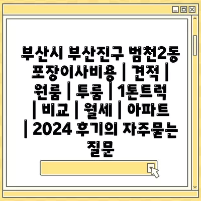 부산시 부산진구 범천2동 포장이사비용 | 견적 | 원룸 | 투룸 | 1톤트럭 | 비교 | 월세 | 아파트 | 2024 후기