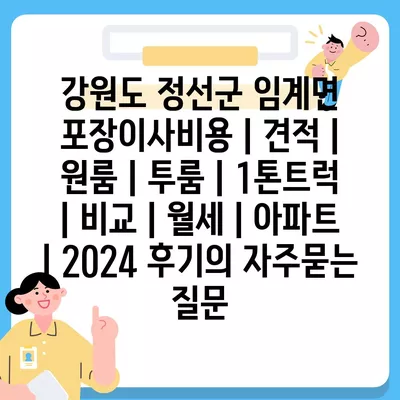 강원도 정선군 임계면 포장이사비용 | 견적 | 원룸 | 투룸 | 1톤트럭 | 비교 | 월세 | 아파트 | 2024 후기