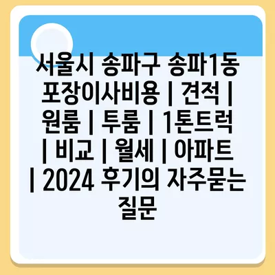 서울시 송파구 송파1동 포장이사비용 | 견적 | 원룸 | 투룸 | 1톤트럭 | 비교 | 월세 | 아파트 | 2024 후기