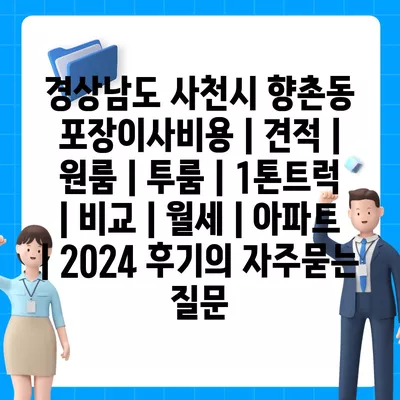 경상남도 사천시 향촌동 포장이사비용 | 견적 | 원룸 | 투룸 | 1톤트럭 | 비교 | 월세 | 아파트 | 2024 후기