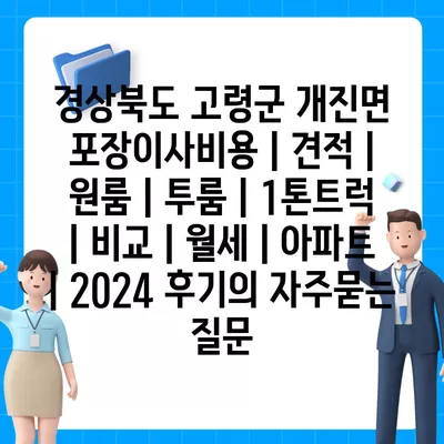 경상북도 고령군 개진면 포장이사비용 | 견적 | 원룸 | 투룸 | 1톤트럭 | 비교 | 월세 | 아파트 | 2024 후기