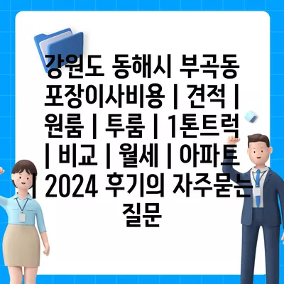 강원도 동해시 부곡동 포장이사비용 | 견적 | 원룸 | 투룸 | 1톤트럭 | 비교 | 월세 | 아파트 | 2024 후기