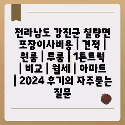 전라남도 강진군 칠량면 포장이사비용 | 견적 | 원룸 | 투룸 | 1톤트럭 | 비교 | 월세 | 아파트 | 2024 후기