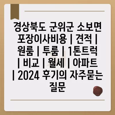 경상북도 군위군 소보면 포장이사비용 | 견적 | 원룸 | 투룸 | 1톤트럭 | 비교 | 월세 | 아파트 | 2024 후기