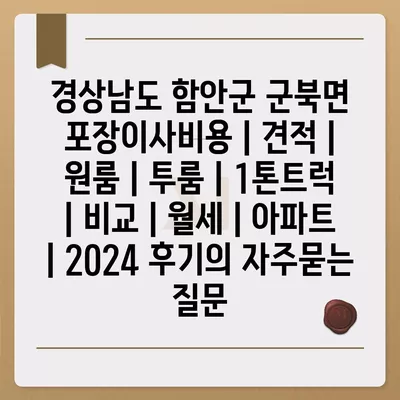 경상남도 함안군 군북면 포장이사비용 | 견적 | 원룸 | 투룸 | 1톤트럭 | 비교 | 월세 | 아파트 | 2024 후기