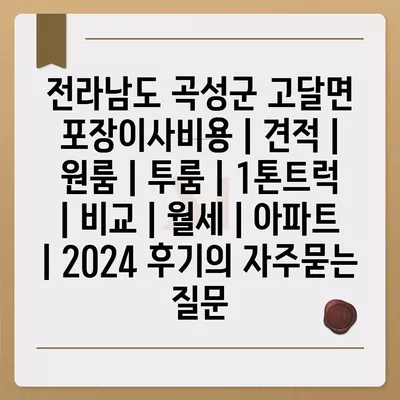 전라남도 곡성군 고달면 포장이사비용 | 견적 | 원룸 | 투룸 | 1톤트럭 | 비교 | 월세 | 아파트 | 2024 후기