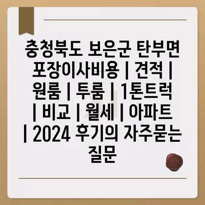 충청북도 보은군 탄부면 포장이사비용 | 견적 | 원룸 | 투룸 | 1톤트럭 | 비교 | 월세 | 아파트 | 2024 후기