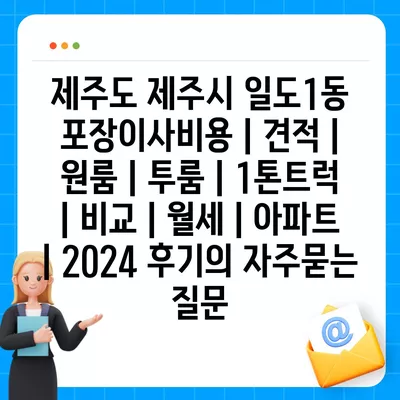 제주도 제주시 일도1동 포장이사비용 | 견적 | 원룸 | 투룸 | 1톤트럭 | 비교 | 월세 | 아파트 | 2024 후기