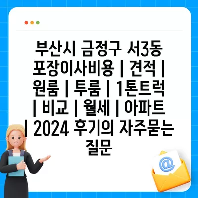 부산시 금정구 서3동 포장이사비용 | 견적 | 원룸 | 투룸 | 1톤트럭 | 비교 | 월세 | 아파트 | 2024 후기