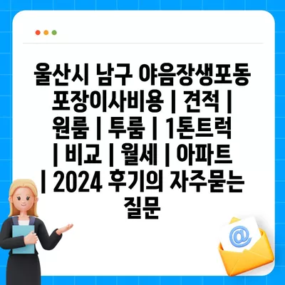 울산시 남구 야음장생포동 포장이사비용 | 견적 | 원룸 | 투룸 | 1톤트럭 | 비교 | 월세 | 아파트 | 2024 후기