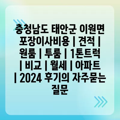 충청남도 태안군 이원면 포장이사비용 | 견적 | 원룸 | 투룸 | 1톤트럭 | 비교 | 월세 | 아파트 | 2024 후기