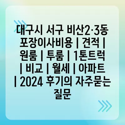 대구시 서구 비산2·3동 포장이사비용 | 견적 | 원룸 | 투룸 | 1톤트럭 | 비교 | 월세 | 아파트 | 2024 후기