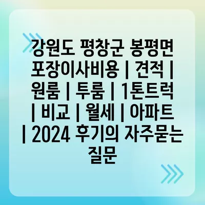 강원도 평창군 봉평면 포장이사비용 | 견적 | 원룸 | 투룸 | 1톤트럭 | 비교 | 월세 | 아파트 | 2024 후기