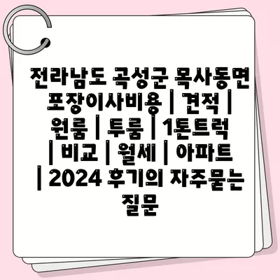 전라남도 곡성군 목사동면 포장이사비용 | 견적 | 원룸 | 투룸 | 1톤트럭 | 비교 | 월세 | 아파트 | 2024 후기