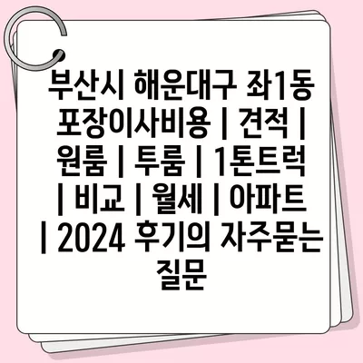 부산시 해운대구 좌1동 포장이사비용 | 견적 | 원룸 | 투룸 | 1톤트럭 | 비교 | 월세 | 아파트 | 2024 후기