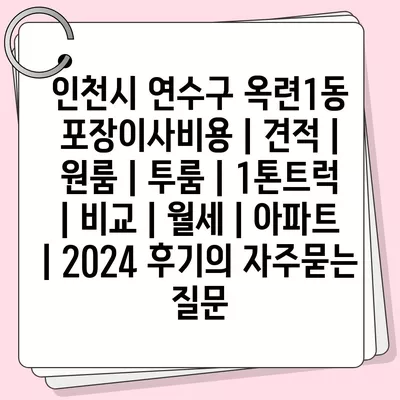 인천시 연수구 옥련1동 포장이사비용 | 견적 | 원룸 | 투룸 | 1톤트럭 | 비교 | 월세 | 아파트 | 2024 후기