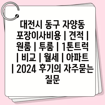 대전시 동구 자양동 포장이사비용 | 견적 | 원룸 | 투룸 | 1톤트럭 | 비교 | 월세 | 아파트 | 2024 후기