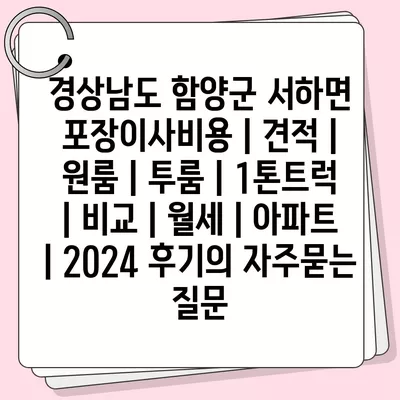 경상남도 함양군 서하면 포장이사비용 | 견적 | 원룸 | 투룸 | 1톤트럭 | 비교 | 월세 | 아파트 | 2024 후기