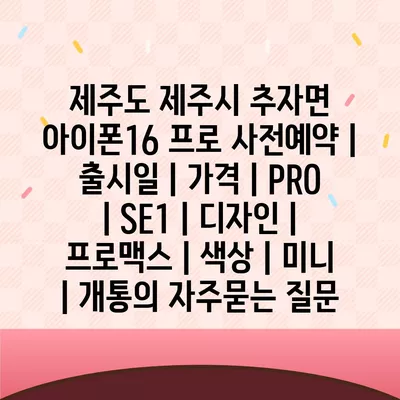 제주도 제주시 추자면 아이폰16 프로 사전예약 | 출시일 | 가격 | PRO | SE1 | 디자인 | 프로맥스 | 색상 | 미니 | 개통